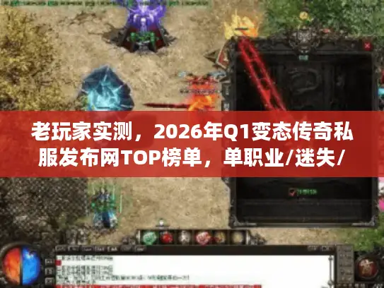 老玩家实测，2026年Q1变态传奇私服发布网TOP榜单，单职业/迷失/攻速版本闭眼入