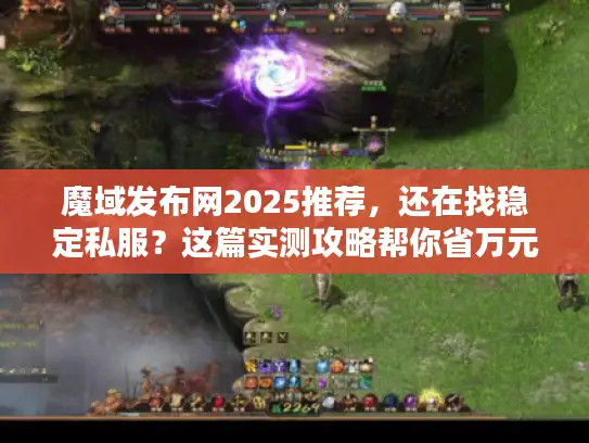 魔域发布网2025推荐，还在找稳定私服？这篇实测攻略帮你省万元