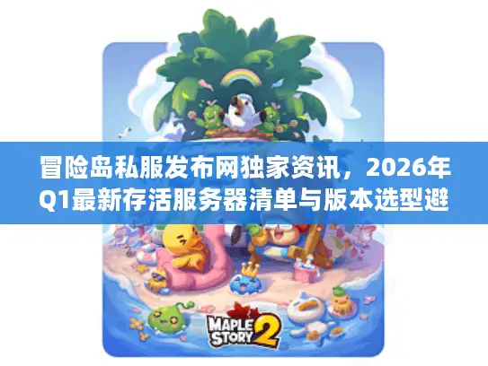 冒险岛私服发布网独家资讯，2026年Q1最新存活服务器清单与版本选型避坑指南