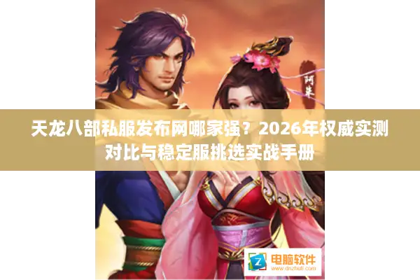 天龙八部私服发布网哪家强？2026年权威实测对比与稳定服挑选实战手册