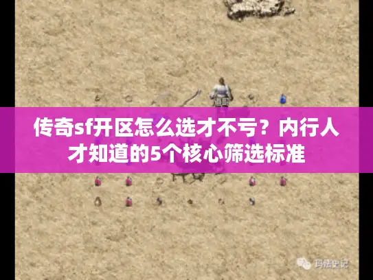 传奇sf开区怎么选才不亏？内行人才知道的5个核心筛选标准