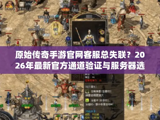 原始传奇手游官网客服总失联？2026年最新官方通道验证与服务器选择实战指南