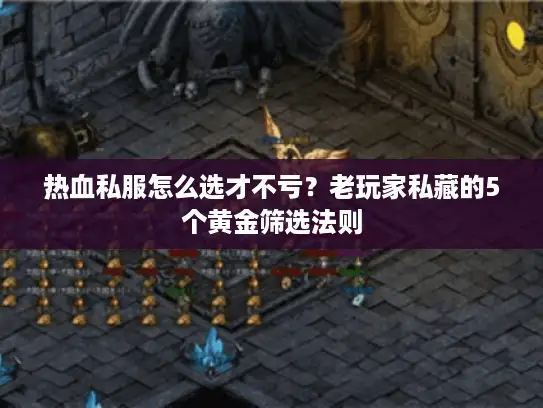 热血私服怎么选才不亏？老玩家私藏的5个黄金筛选法则