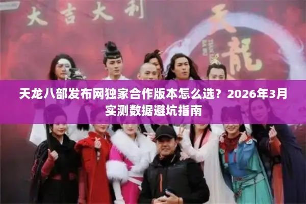 天龙八部发布网独家合作版本怎么选?2026年3月实测数据避坑指南 天龙八部发布网独家合作版本怎么选?2026年3月实测数据避坑指南