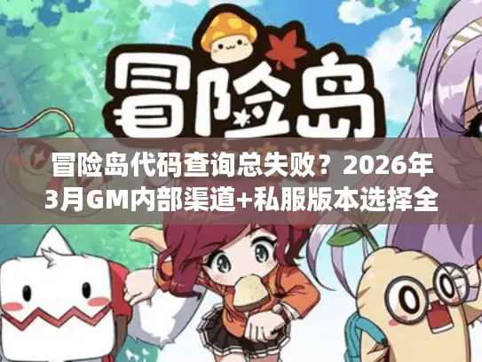 冒险岛代码查询总失败?2026年3月GM内部渠道+私服版本选择全攻略 冒险岛代码查询总失败?2026年3月GM内部渠道+私服版本选择全攻略