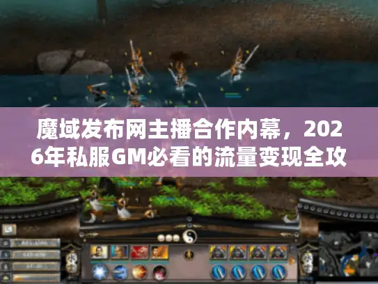 魔域发布网主播合作内幕,2026年私服GM必看的流量变现全攻略 魔域发布网主播合作内幕,2026年私服GM必看的流量变现全攻略