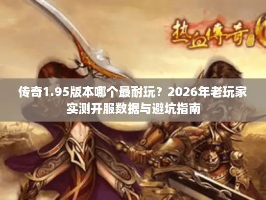 传奇1.95版本哪个最耐玩？2026年老玩家实测开服数据与避坑指南