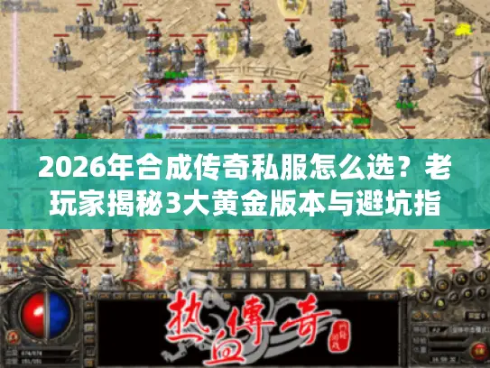 2026年合成传奇私服怎么选？老玩家揭秘3大黄金版本与避坑指南