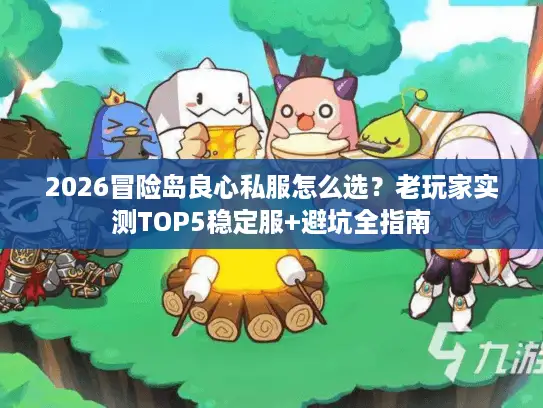 2026冒险岛良心私服怎么选？老玩家实测TOP5稳定服+避坑全指南