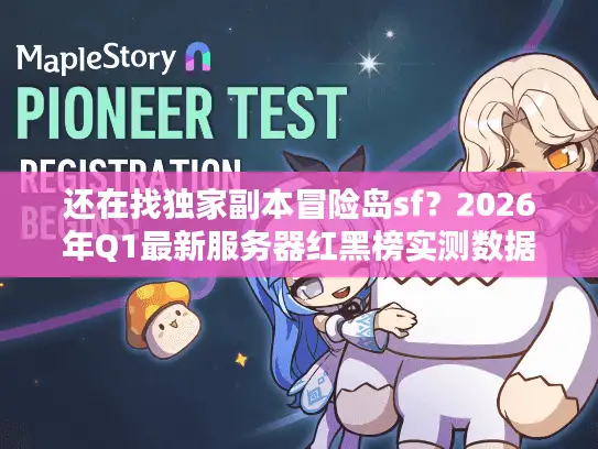 还在找独家副本冒险岛sf？2026年Q1最新服务器红黑榜实测数据曝光