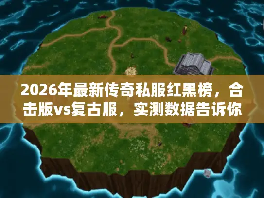 2026年最新传奇私服红黑榜，合击版vs复古服，实测数据告诉你怎么选