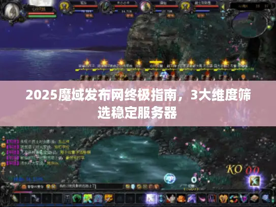 2025魔域发布网终极指南，3大维度筛选稳定服务器