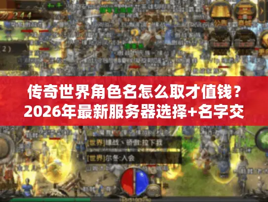 传奇世界角色名怎么取才值钱?2026年最新服务器选择+名字交易内幕全解析 传奇世界角色名怎么取才值钱?2026年最新服务器选择+名字交易内幕全解析