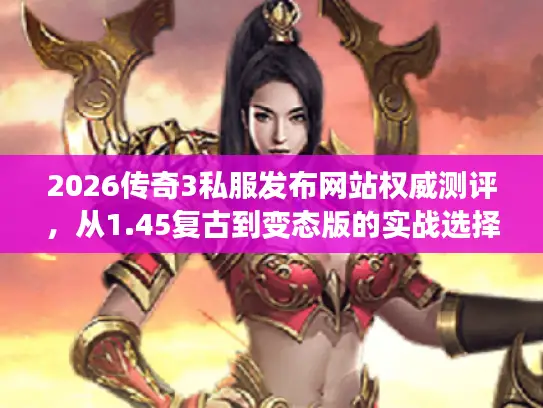 2026传奇3私服发布网站权威测评，从1.45复古到变态版的实战选择