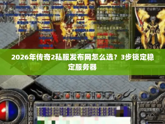 2026年传奇2私服发布网怎么选？3步锁定稳定服务器