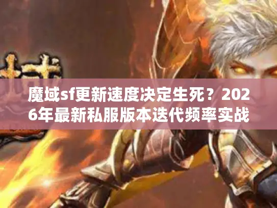 魔域sf更新速度决定生死？2026年最新私服版本迭代频率实战评测与GM技术内幕揭秘