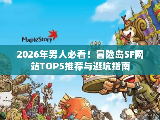 2026年男人必看！冒险岛SF网站TOP5推荐与避坑指南