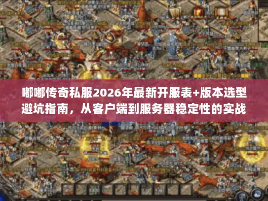 嘟嘟传奇私服2026年最新开服表+版本选型避坑指南，从客户端到服务器稳定性的实战解析