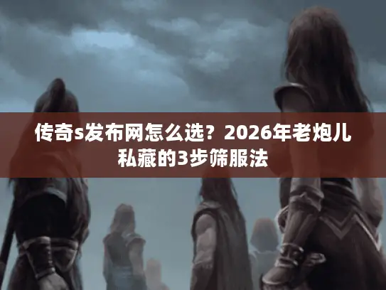 传奇s发布网怎么选?2026年老炮儿私藏的3步筛服法 传奇s发布网怎么选?2026年老炮儿私藏的3步筛服法