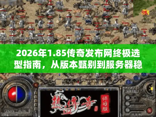2026年1.85传奇发布网终极选型指南，从版本甄别到服务器稳定性的7大实战维度