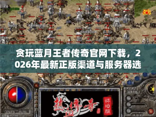 贪玩蓝月王者传奇官网下载，2026年最新正版渠道与服务器选择黄金法则