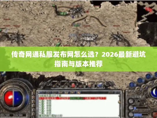 传奇网通私服发布网怎么选？2026最新避坑指南与版本推荐
