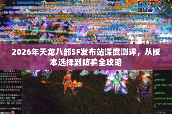 2026年天龙八部SF发布站深度测评，从版本选择到防骗全攻略