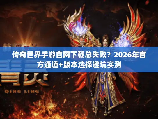 传奇世界手游官网下载总失败？2026年官方通道+版本选择避坑实测