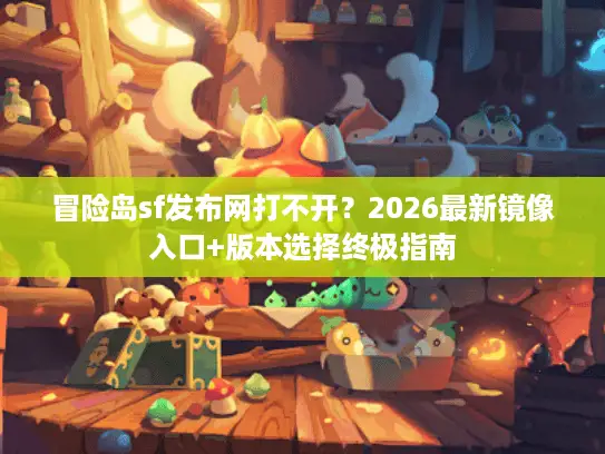 冒险岛sf发布网打不开？2026最新镜像入口+版本选择终极指南