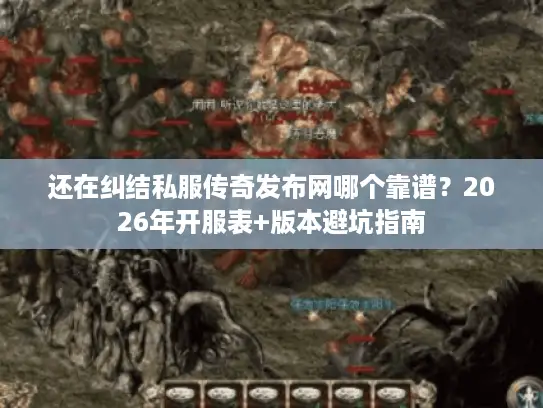 还在纠结私服传奇发布网哪个靠谱？2026年开服表+版本避坑指南