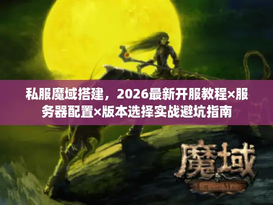 私服魔域搭建，2026最新开服教程×服务器配置×版本选择实战避坑指南