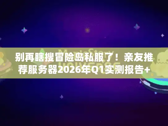 别再瞎搜冒险岛私服了！亲友推荐服务器2026年Q1实测报告+避坑清单