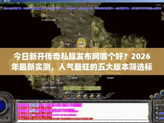 今日新开传奇私服发布网哪个好？2026年最新实测，人气最旺的五大版本筛选标准
