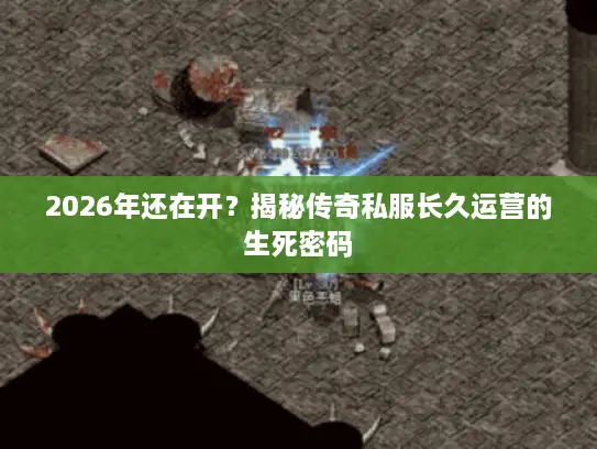 2026年还在开？揭秘传奇私服长久运营的生死密码