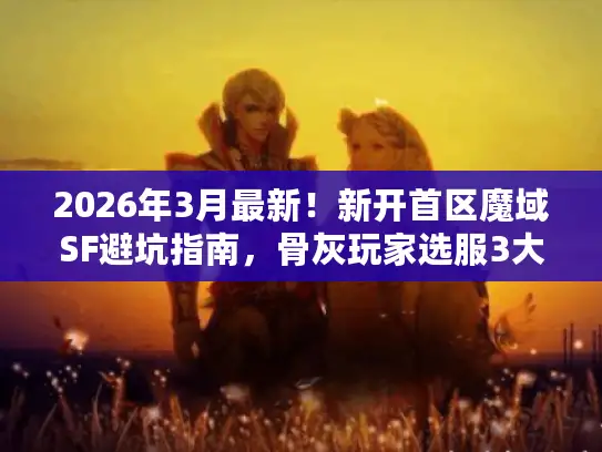 2026年3月最新！新开首区魔域SF避坑指南，骨灰玩家选服3大黄金法则
