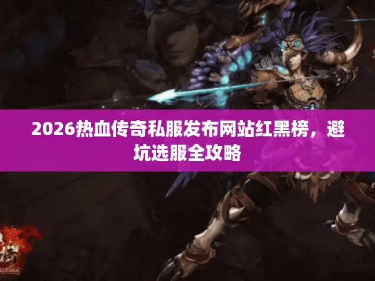 2026热血传奇私服发布网站红黑榜，避坑选服全攻略