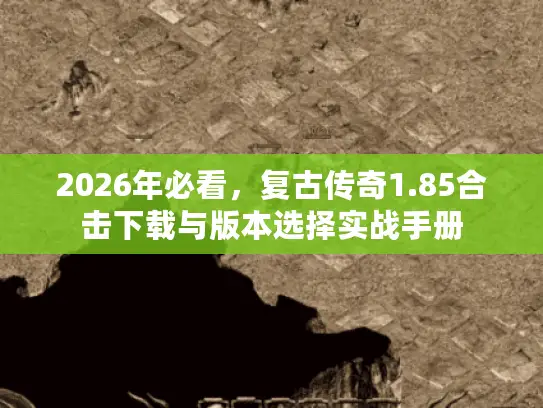 2026年必看，复古传奇1.85合击下载与版本选择实战手册