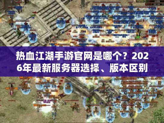 热血江湖手游官网是哪个?2026年最新服务器选择、版本区别、资源获取全解析 热血江湖手游官网是哪个?2026年最新服务器选择、版本区别、资源获取全解析