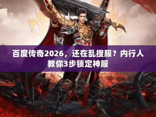 百度传奇2026,还在乱搜服?内行人教你3步锁定神服 百度传奇2026,还在乱搜服?内行人教你3步锁定神服