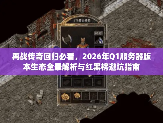 再战传奇回归必看，2026年Q1服务器版本生态全景解析与红黑榜避坑指南