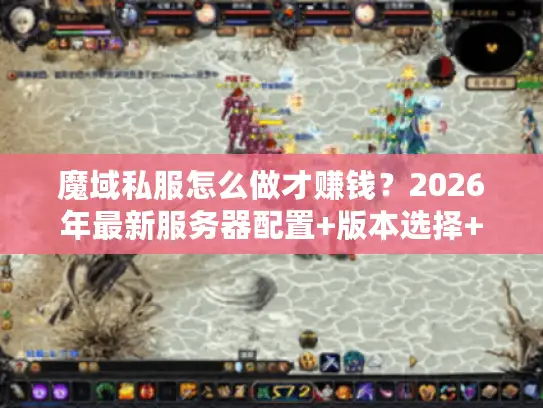 魔域私服怎么做才赚钱？2026年最新服务器配置+版本选择+GM工具全链路实战指南