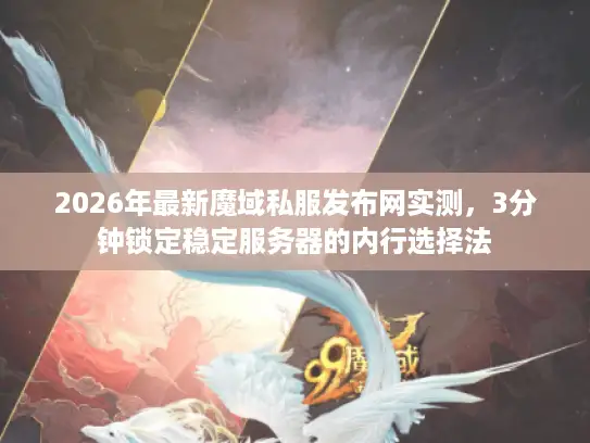 2026年最新魔域私服发布网实测，3分钟锁定稳定服务器的内行选择法