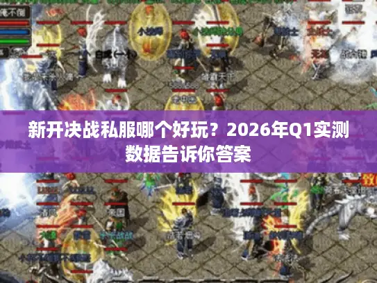 新开决战私服哪个好玩？2026年Q1实测数据告诉你答案