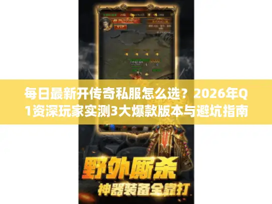每日最新开传奇私服怎么选?2026年Q1资深玩家实测3大爆款版本与避坑指南 每日最新开传奇私服怎么选?2026年Q1资深玩家实测3大爆款版本与避坑指南