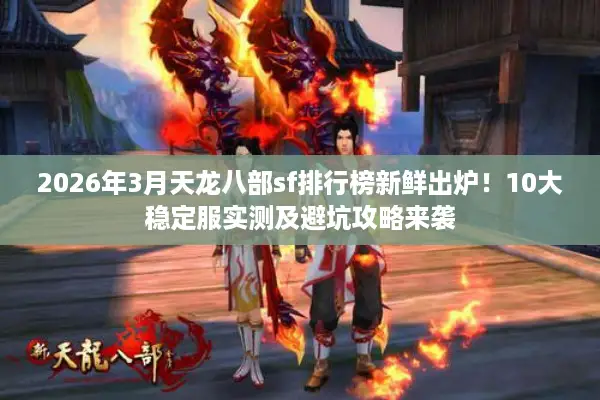 2026年3月天龙八部sf排行榜新鲜出炉！10大稳定服实测及避坑攻略来袭