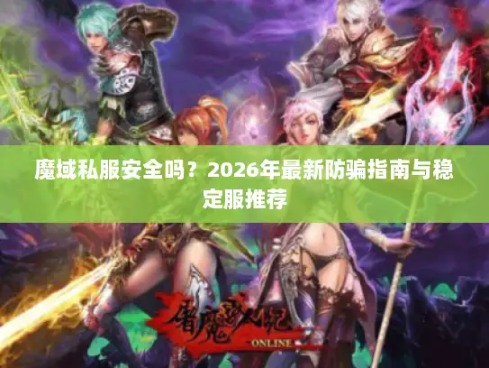 魔域私服安全吗？2026年最新防骗指南与稳定服推荐