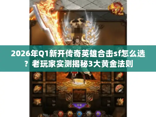 2026年Q1新开传奇英雄合击sf怎么选？老玩家实测揭秘3大黄金法则