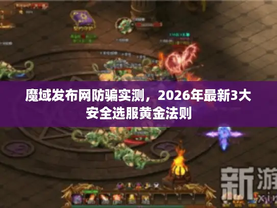 魔域发布网防骗实测，2026年最新3大安全选服黄金法则