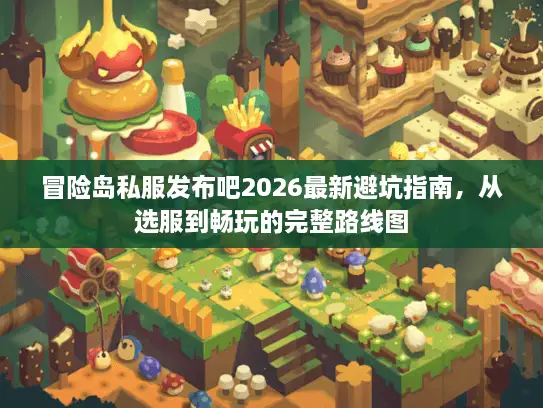 冒险岛私服发布吧2026最新避坑指南,从选服到畅玩的完整路线图 冒险岛私服发布吧2026最新避坑指南,从选服到畅玩的完整路线图