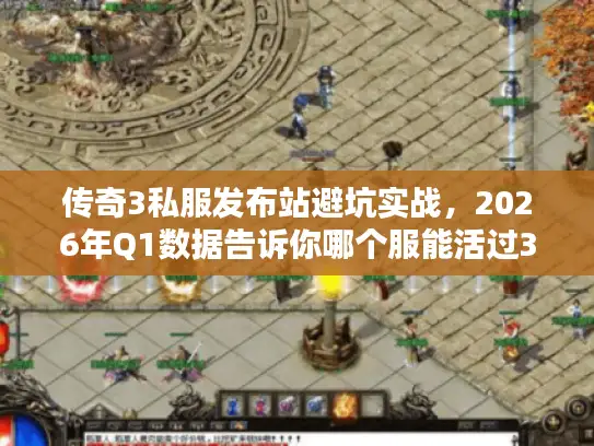 传奇3私服发布站避坑实战，2026年Q1数据告诉你哪个服能活过30天